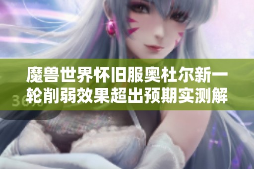 魔兽世界怀旧服奥杜尔新一轮削弱效果超出预期实测解析