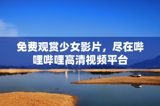 免费观赏少女影片，尽在哔哩哔哩高清视频平台