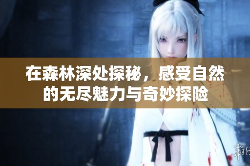 在森林深处探秘，感受自然的无尽魅力与奇妙探险