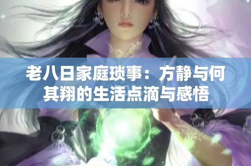 老八日家庭琐事：方静与何其翔的生活点滴与感悟