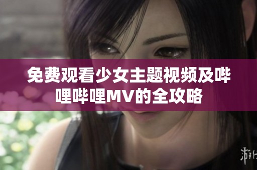 免费观看少女主题视频及哔哩哔哩MV的全攻略