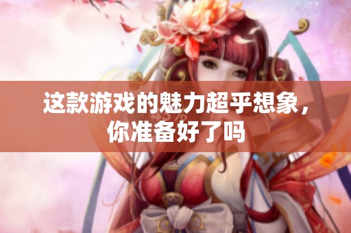 这款游戏的魅力超乎想象，你准备好了吗