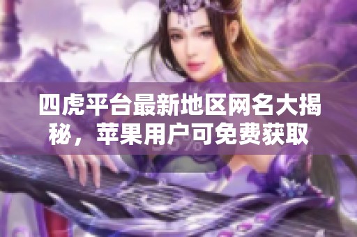 四虎平台最新地区网名大揭秘，苹果用户可免费获取