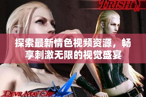 探索最新情色视频资源，畅享刺激无限的视觉盛宴