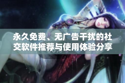 永久免费、无广告干扰的社交软件推荐与使用体验分享