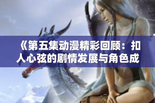 《第五集动漫精彩回顾：扣人心弦的剧情发展与角色成长》