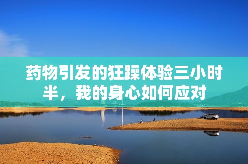 药物引发的狂躁体验三小时半，我的身心如何应对