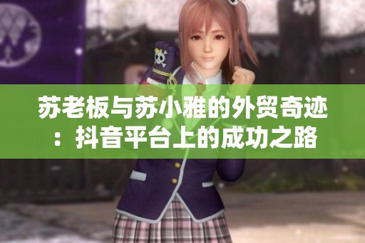 苏老板与苏小雅的外贸奇迹：抖音平台上的成功之路