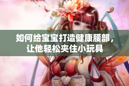 如何给宝宝打造健康腰部，让他轻松夹住小玩具