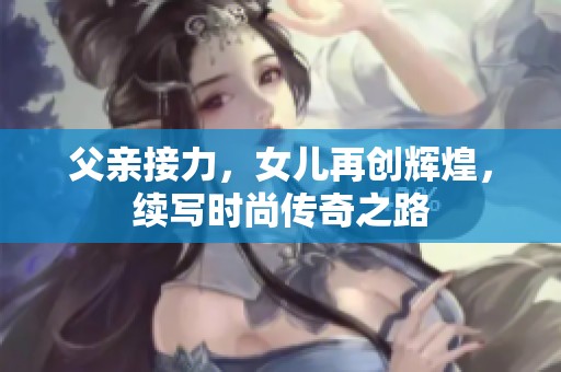 父亲接力，女儿再创辉煌，续写时尚传奇之路