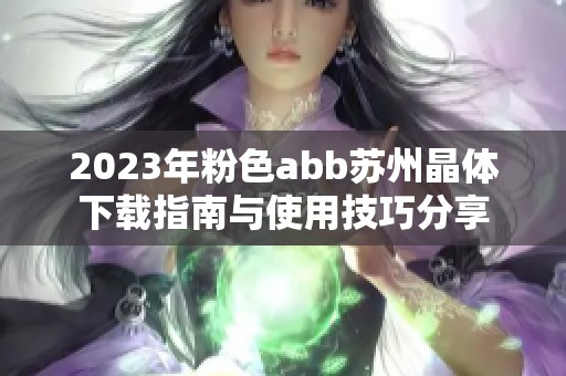 2023年粉色abb苏州晶体下载指南与使用技巧分享