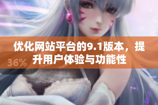 优化网站平台的9.1版本，提升用户体验与功能性