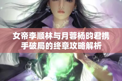 女帝李顺林与月蓉杨昀君携手破局的终章攻略解析