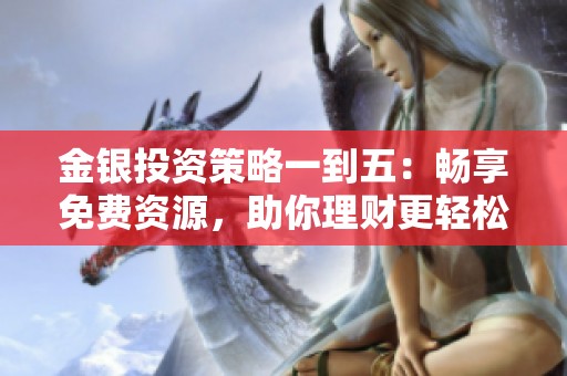 金银投资策略一到五：畅享免费资源，助你理财更轻松