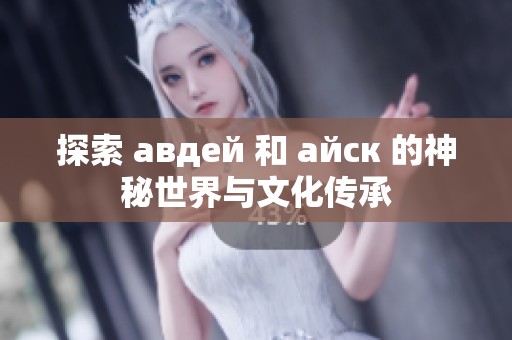探索 авдей 和 айск 的神秘世界与文化传承