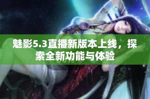 魅影5.3直播新版本上线，探索全新功能与体验