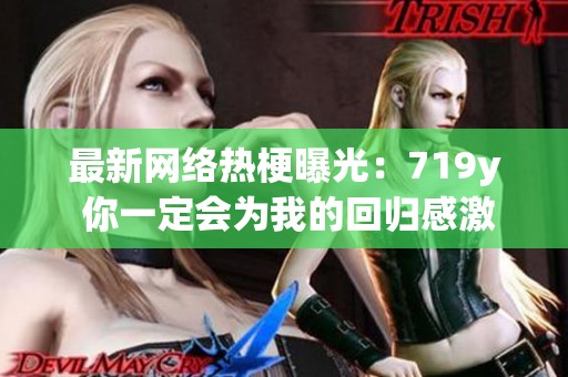 最新网络热梗曝光：719y 你一定会为我的回归感激不已