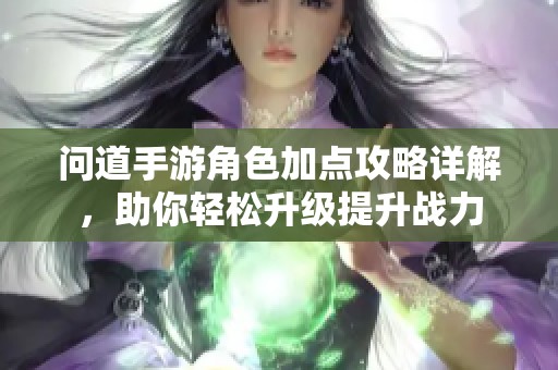 问道手游角色加点攻略详解，助你轻松升级提升战力