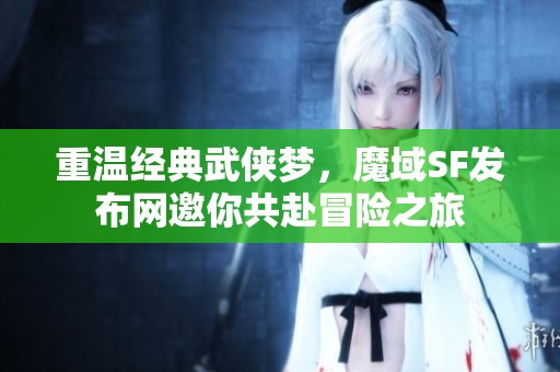 重温经典武侠梦，魔域SF发布网邀你共赴冒险之旅