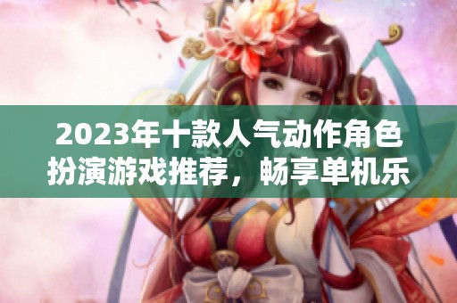 2023年十款人气动作角色扮演游戏推荐，畅享单机乐趣