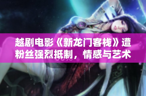 越剧电影《新龙门客栈》遭粉丝强烈抵制，情感与艺术的交锋何以为继