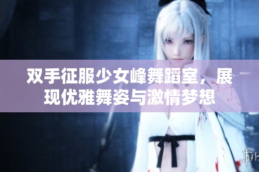 双手征服少女峰舞蹈室，展现优雅舞姿与激情梦想