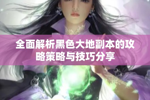 全面解析黑色大地副本的攻略策略与技巧分享