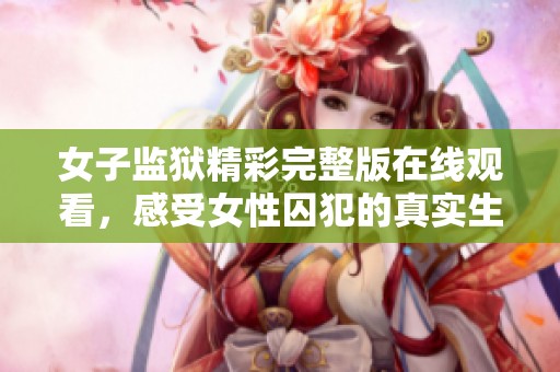 女子监狱精彩完整版在线观看，感受女性囚犯的真实生活与挣扎