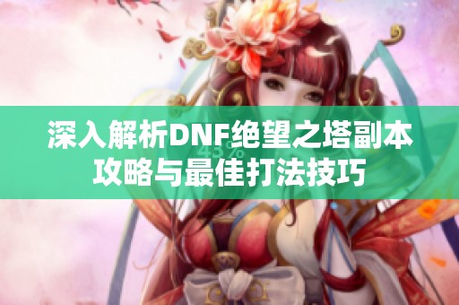 深入解析DNF绝望之塔副本攻略与最佳打法技巧