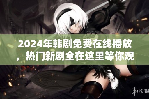 2024年韩剧免费在线播放，热门新剧全在这里等你观看
