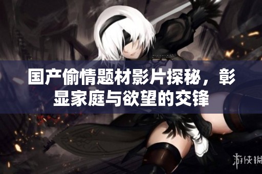 国产偷情题材影片探秘，彰显家庭与欲望的交锋