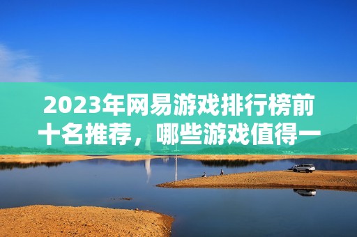 2023年网易游戏排行榜前十名推荐，哪些游戏值得一试