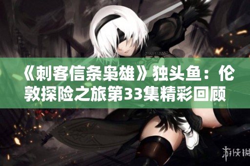 《刺客信条枭雄》独头鱼：伦敦探险之旅第33集精彩回顾