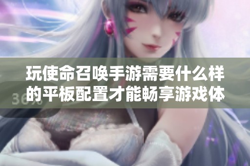 玩使命召唤手游需要什么样的平板配置才能畅享游戏体验