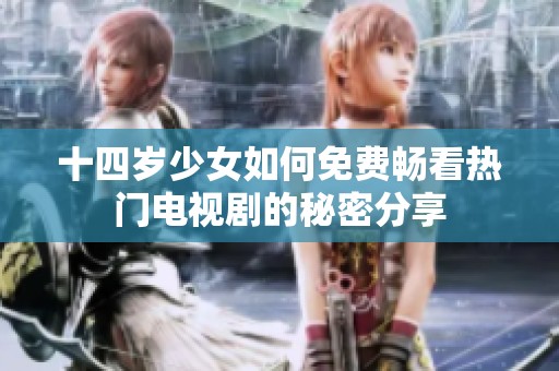 十四岁少女如何免费畅看热门电视剧的秘密分享