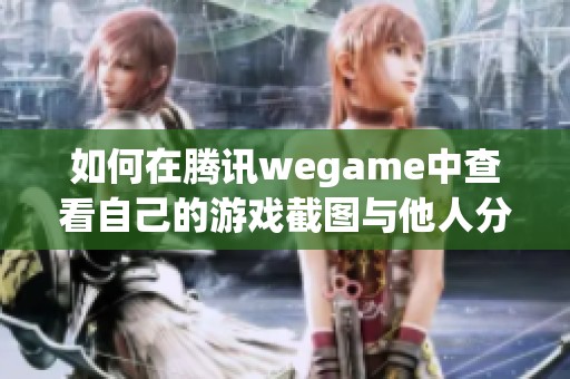 如何在腾讯wegame中查看自己的游戏截图与他人分享的截图