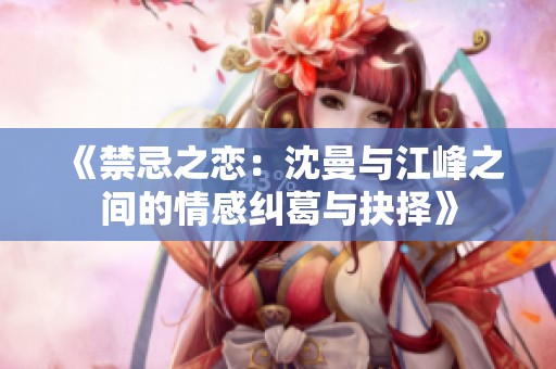 《禁忌之恋：沈曼与江峰之间的情感纠葛与抉择》
