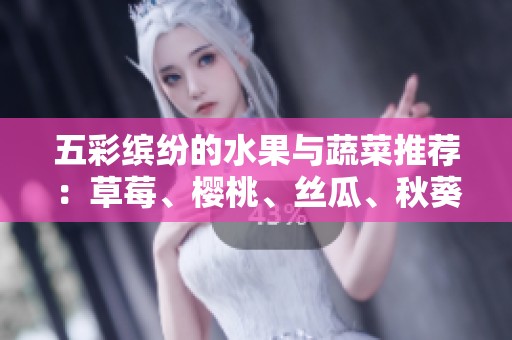 五彩缤纷的水果与蔬菜推荐：草莓、樱桃、丝瓜、秋葵、榴莲、黄瓜全解析