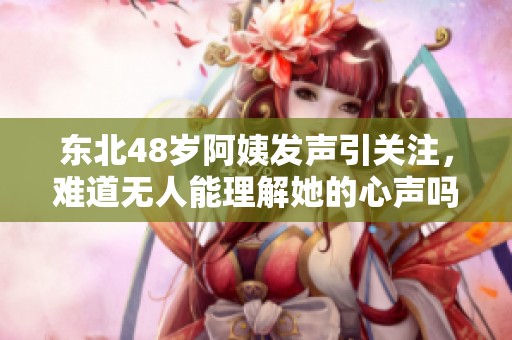 东北48岁阿姨发声引关注，难道无人能理解她的心声吗