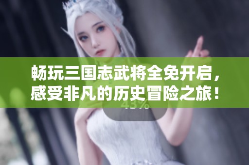 畅玩三国志武将全免开启，感受非凡的历史冒险之旅！