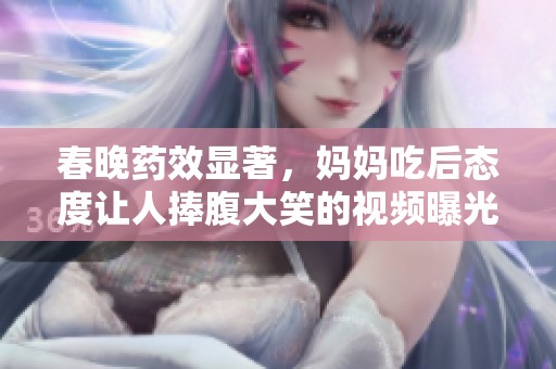 春晚药效显著，妈妈吃后态度让人捧腹大笑的视频曝光