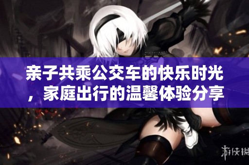 亲子共乘公交车的快乐时光，家庭出行的温馨体验分享
