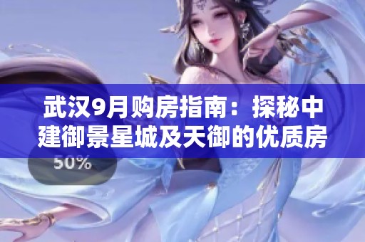 武汉9月购房指南：探秘中建御景星城及天御的优质房源选择