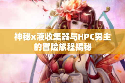神秘x液收集器与HPC男主的冒险旅程揭秘