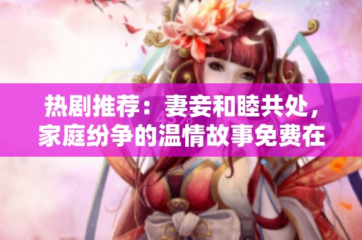热剧推荐：妻妾和睦共处，家庭纷争的温情故事免费在线观看