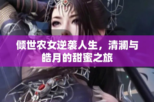倾世农女逆袭人生，清澜与皓月的甜蜜之旅