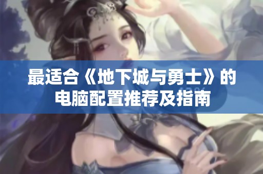 最适合《地下城与勇士》的电脑配置推荐及指南