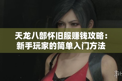 天龙八部怀旧服赚钱攻略：新手玩家的简单入门方法