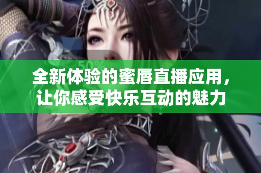 全新体验的蜜唇直播应用，让你感受快乐互动的魅力