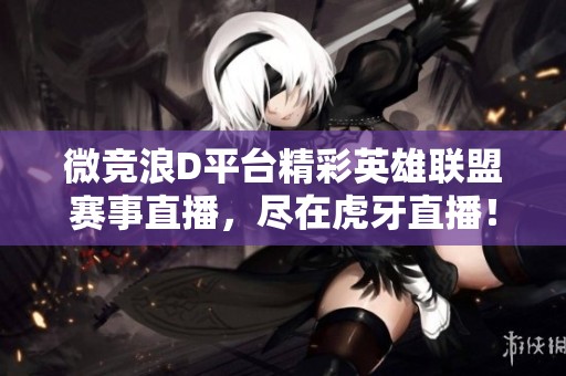 微竞浪D平台精彩英雄联盟赛事直播，尽在虎牙直播！